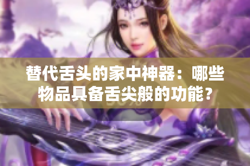 替代舌头的家中神器：哪些物品具备舌尖般的功能？