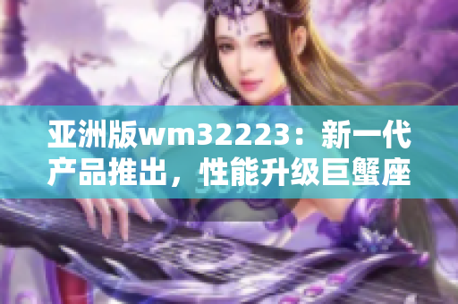 亚洲版wm32223：新一代产品推出，性能升级巨蟹座