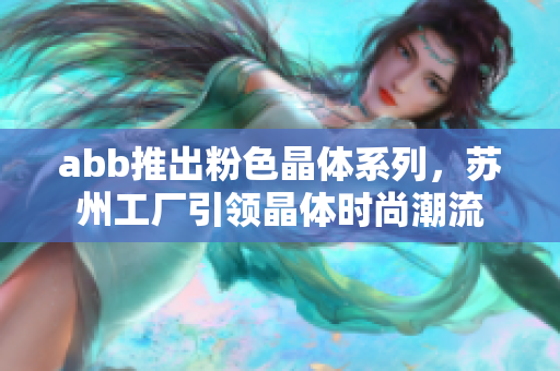 abb推出粉色晶体系列，苏州工厂引领晶体时尚潮流