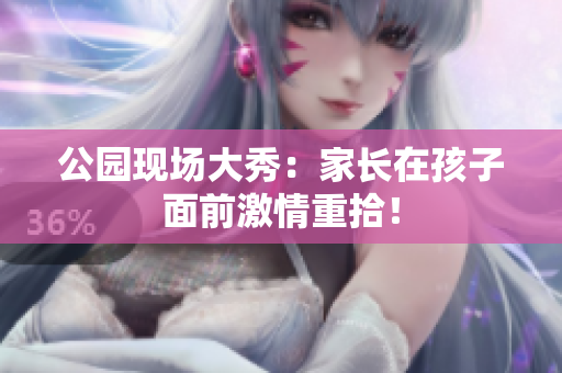 公园现场大秀：家长在孩子面前激情重拾！
