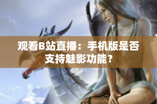 观看B站直播：手机版是否支持魅影功能？