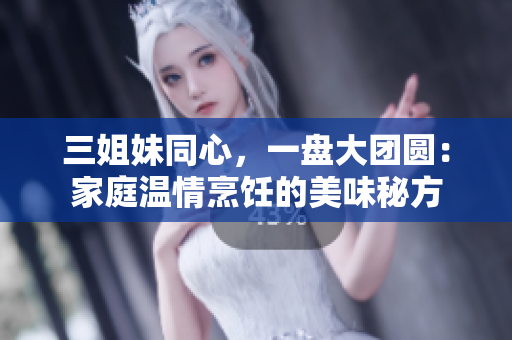 三姐妹同心，一盘大团圆：家庭温情烹饪的美味秘方