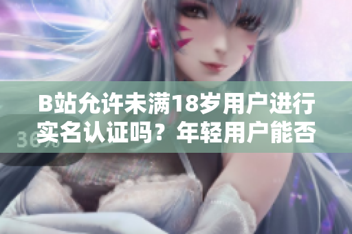 B站允许未满18岁用户进行实名认证吗？年轻用户能否完成账户认证？