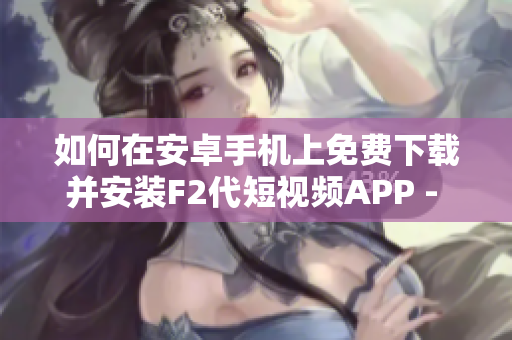 如何在安卓手机上免费下载并安装F2代短视频APP - 详细教程分享