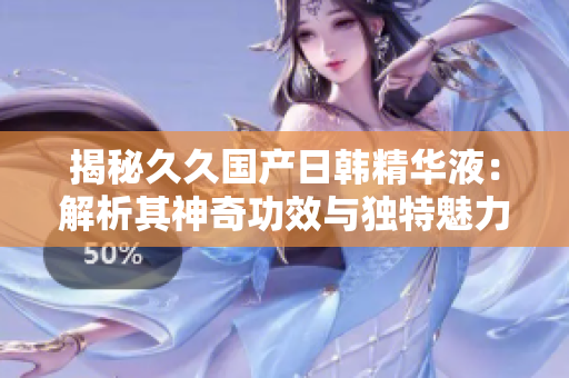 揭秘久久国产日韩精华液：解析其神奇功效与独特魅力
