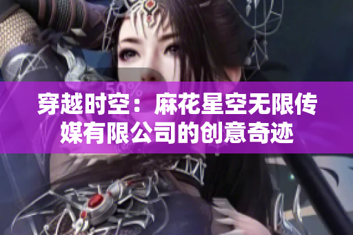 穿越时空：麻花星空无限传媒有限公司的创意奇迹