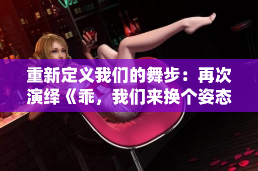 重新定义我们的舞步：再次演绎《乖，我们来换个姿态》