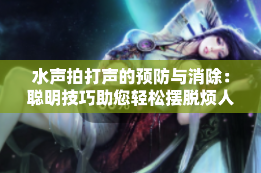 水声拍打声的预防与消除：聪明技巧助您轻松摆脱烦人的粘腻感
