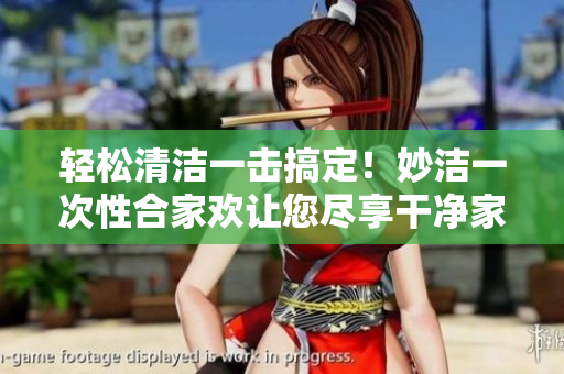 轻松清洁一击搞定！妙洁一次性合家欢让您尽享干净家园