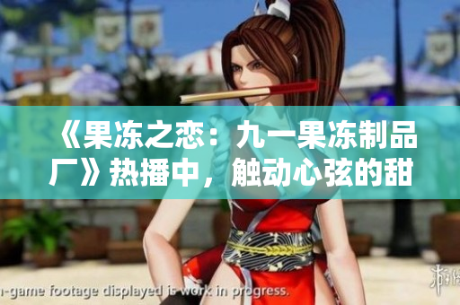 《果冻之恋：九一果冻制品厂》热播中，触动心弦的甜蜜故事