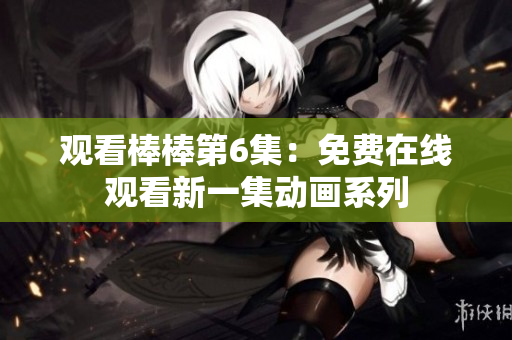 观看棒棒第6集：免费在线观看新一集动画系列