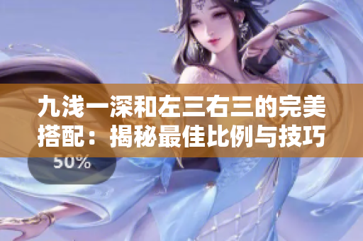 九浅一深和左三右三的完美搭配：揭秘最佳比例与技巧