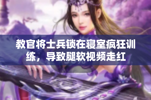 教官将士兵锁在寝室疯狂训练，导致腿软视频走红