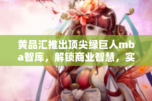 黄品汇推出顶尖绿巨人mba智库，解锁商业智慧，实现职场成功