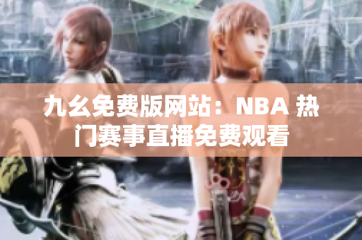 九幺免费版网站：NBA 热门赛事直播免费观看