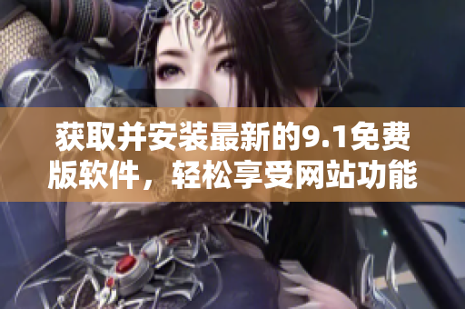 获取并安装最新的9.1免费版软件，轻松享受网站功能