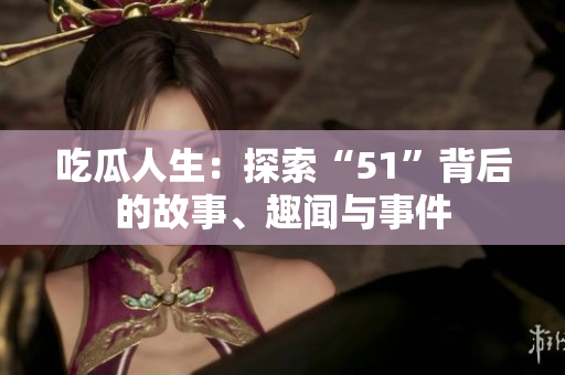 吃瓜人生：探索“51”背后的故事、趣闻与事件