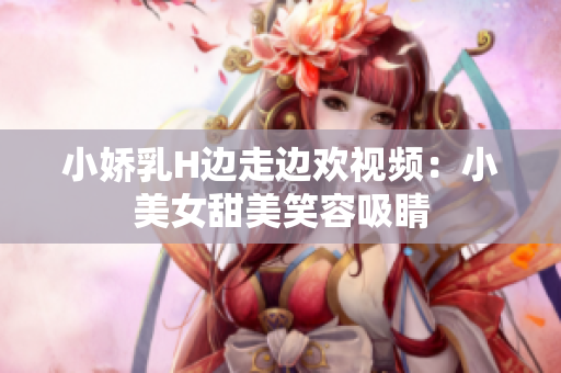 小娇乳H边走边欢视频：小美女甜美笑容吸睛