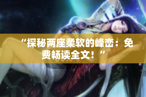 “探秘两座柔软的峰峦：免费畅读全文！”
