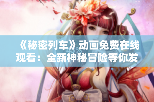 《秘密列车》动画免费在线观看：全新神秘冒险等你发现