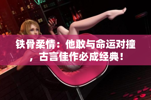 铁骨柔情：他敢与命运对撞，古言佳作必成经典！