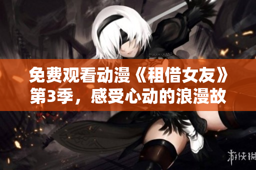 免费观看动漫《租借女友》第3季，感受心动的浪漫故事