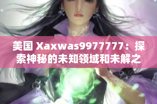 美国 Xaxwas9977777：探索神秘的未知领域和未解之谜