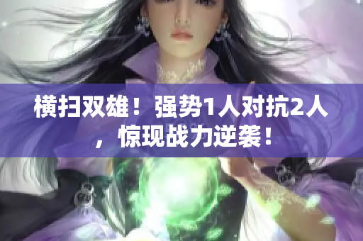 横扫双雄！强势1人对抗2人，惊现战力逆袭！