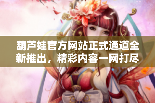葫芦娃官方网站正式通道全新推出，精彩内容一网打尽，快来体验吧!