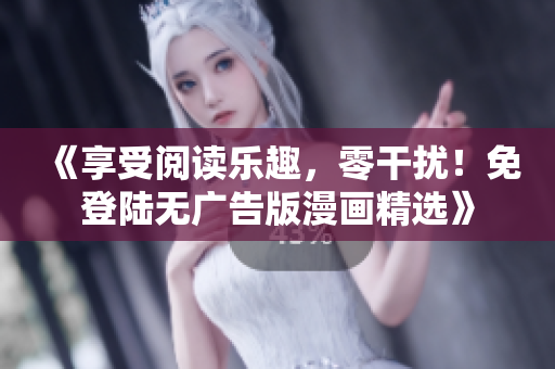 《享受阅读乐趣，零干扰！免登陆无广告版漫画精选》