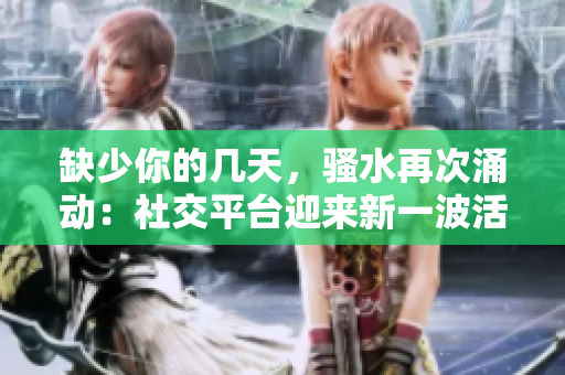 缺少你的几天，骚水再次涌动：社交平台迎来新一波活跃度上升
