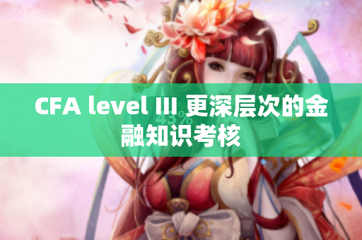 CFA level III 更深层次的金融知识考核