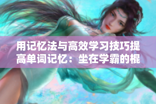 用记忆法与高效学习技巧提高单词记忆：坐在学霸的棍子上