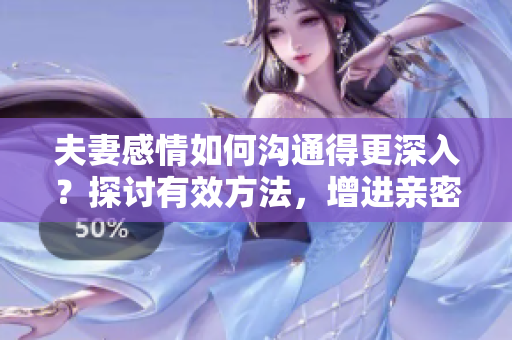 夫妻感情如何沟通得更深入？探讨有效方法，增进亲密关系