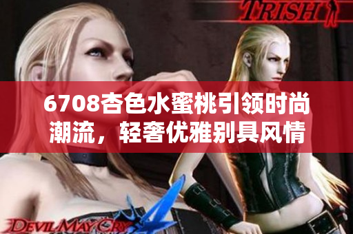 6708杏色水蜜桃引领时尚潮流，轻奢优雅别具风情
