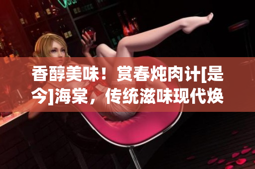香醇美味！赏春炖肉计[是今]海棠，传统滋味现代焕发