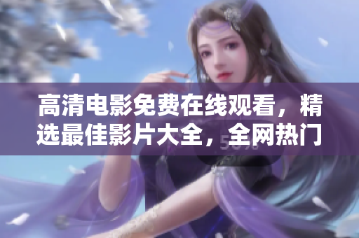 高清电影免费在线观看，精选最佳影片大全，全网热门高分电影免费观影推荐
