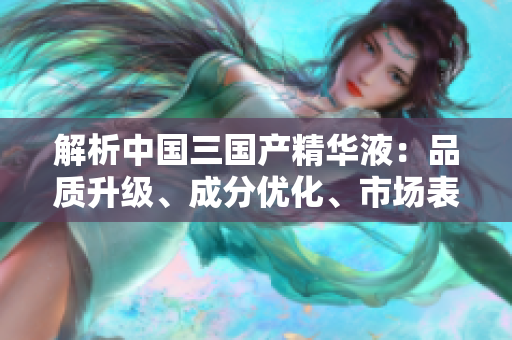 解析中国三国产精华液：品质升级、成分优化、市场表现全面解读