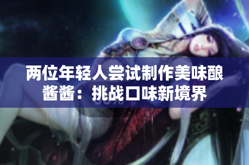两位年轻人尝试制作美味酿酱酱：挑战口味新境界