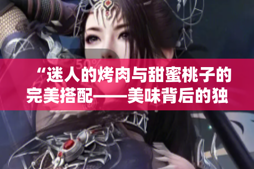 “迷人的烤肉与甜蜜桃子的完美搭配——美味背后的独特秘密”