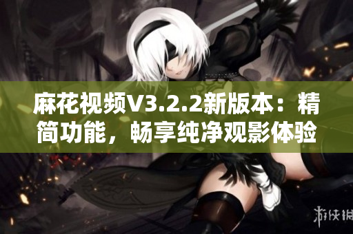 麻花视频V3.2.2新版本：精简功能，畅享纯净观影体验
