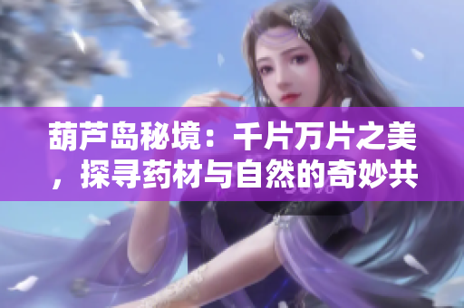 葫芦岛秘境：千片万片之美，探寻药材与自然的奇妙共生