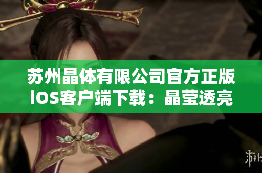 苏州晶体有限公司官方正版iOS客户端下载：晶莹透亮，高效便捷。