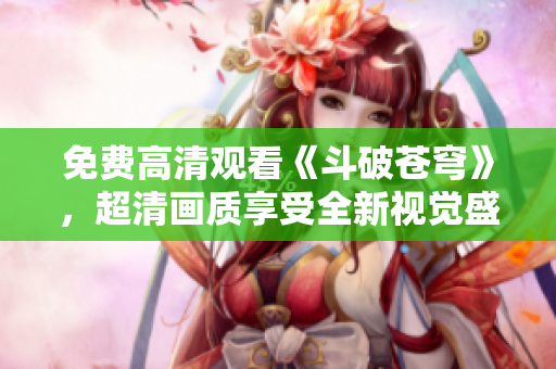 免费高清观看《斗破苍穹》，超清画质享受全新视觉盛宴