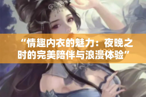 “情趣内衣的魅力：夜晚之时的完美陪伴与浪漫体验”