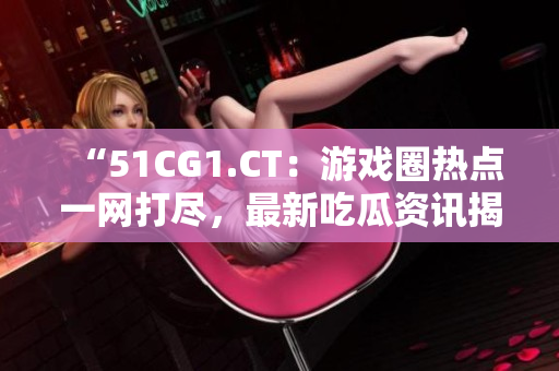 “51CG1.CT：游戏圈热点一网打尽，最新吃瓜资讯揭秘！”