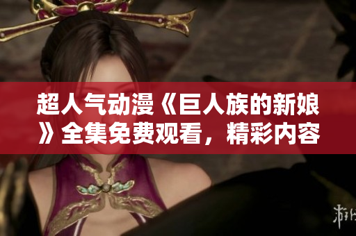 超人气动漫《巨人族的新娘》全集免费观看，精彩内容一网打尽！