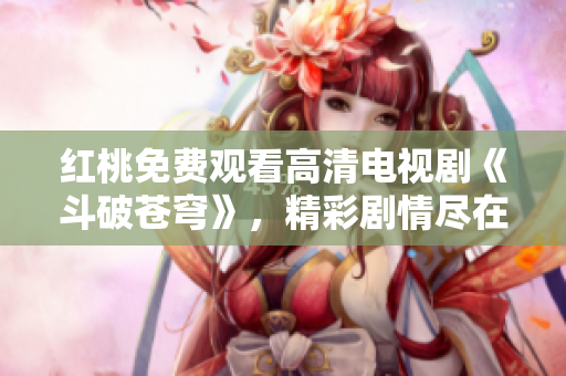 红桃免费观看高清电视剧《斗破苍穹》，精彩剧情尽在眼前