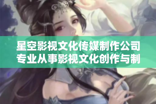 星空影视文化传媒制作公司专业从事影视文化创作与制作
