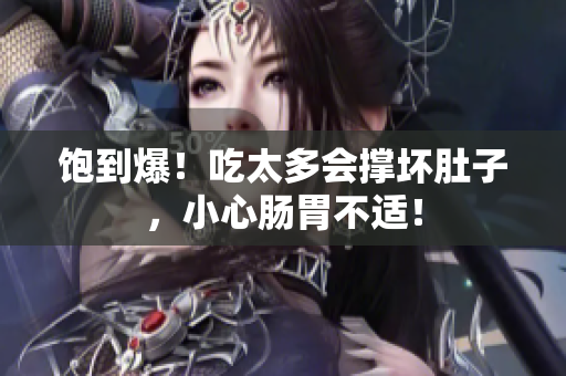 饱到爆！吃太多会撑坏肚子，小心肠胃不适！